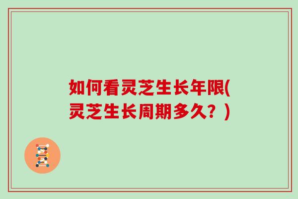 如何看灵芝生长年限(灵芝生长周期多久？)