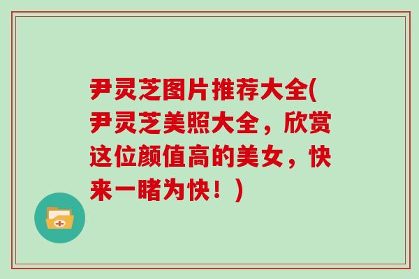 尹灵芝图片推荐大全(尹灵芝美照大全，欣赏这位颜值高的美女，快来一睹为快！)