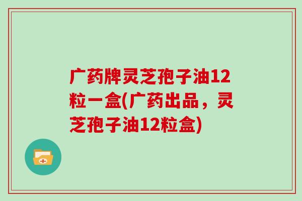 广药牌灵芝孢子油12粒一盒(广药出品，灵芝孢子油12粒盒)