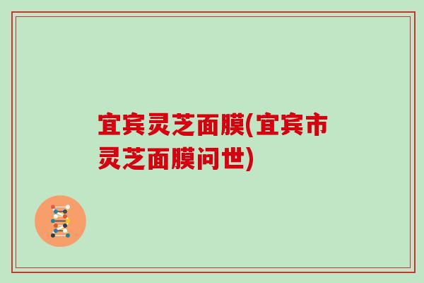 宜宾灵芝面膜(宜宾市灵芝面膜问世)