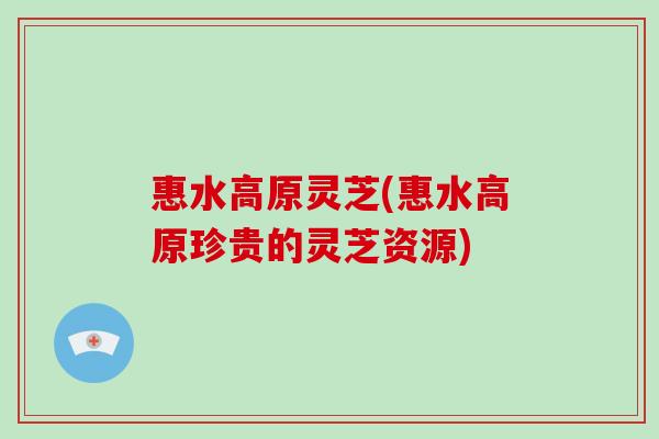 惠水高原灵芝(惠水高原珍贵的灵芝资源)