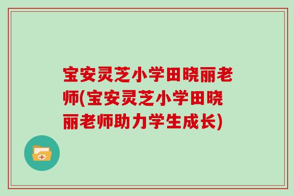 宝安灵芝小学田晓丽老师(宝安灵芝小学田晓丽老师助力学生成长)-第1张图片-灵芝大师 宝安灵芝小学田晓丽老师(宝安灵芝小学田晓丽老师助力学生成长)-第1张图片-灵芝大师