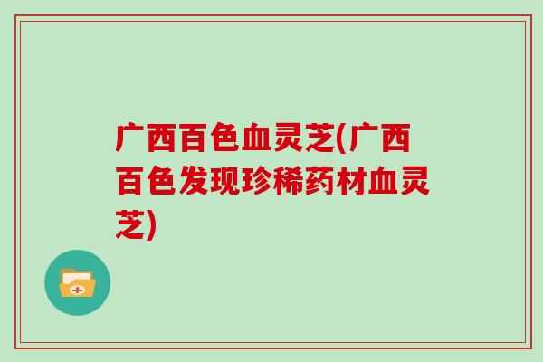 广西百色血灵芝(广西百色发现珍稀药材血灵芝)