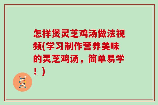 怎样煲灵芝鸡汤做法视频(学习制作营养美味的灵芝鸡汤，简单易学！)