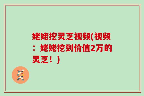 姥姥挖灵芝视频(视频：姥姥挖到价值2万的灵芝！)