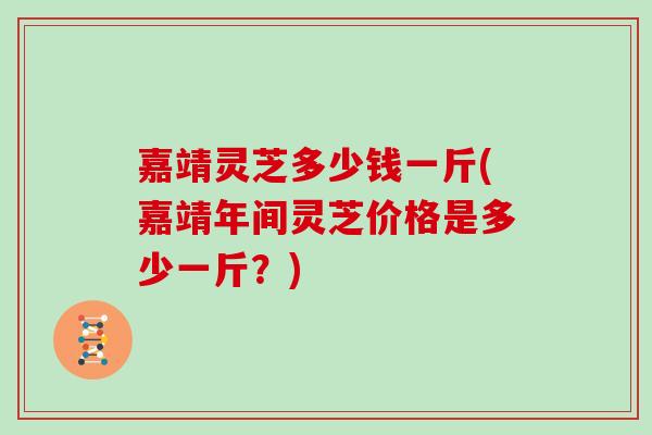 嘉靖灵芝多少钱一斤(嘉靖年间灵芝价格是多少一斤？)
