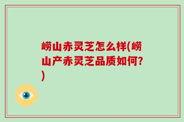 崂山赤灵芝怎么样(崂山产赤灵芝品质如何？)