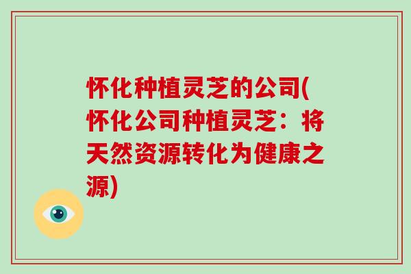 怀化种植灵芝的公司(怀化公司种植灵芝：将天然资源转化为健康之源)
