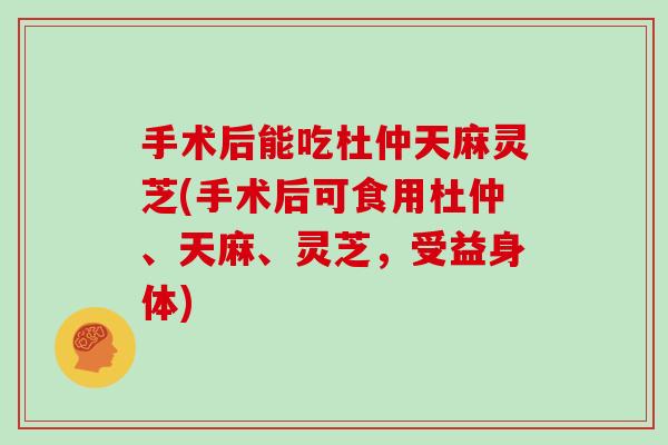 手术后能吃杜仲天麻灵芝(手术后可食用杜仲、天麻、灵芝，受益身体)-第1张图片-灵芝大师