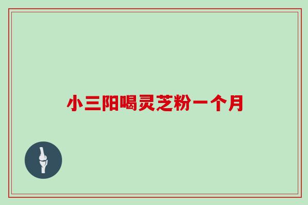 小三阳喝灵芝粉一个月