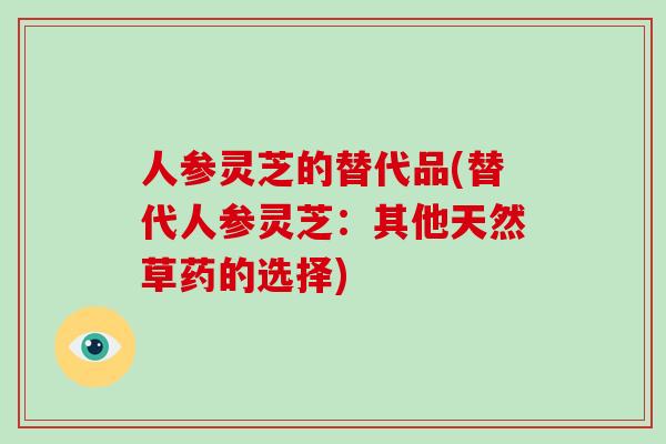 人参灵芝的替代品(替代人参灵芝:其他天然草药的选择)-第1张图片-灵芝大师 人参灵芝的替代品(替代人参灵芝:其他天然草药的选择)-第1张图片-灵芝大师