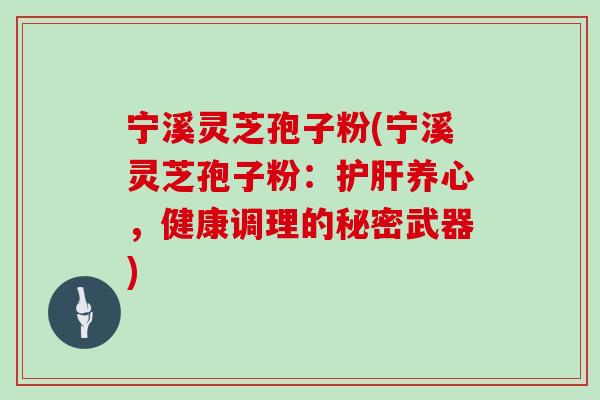 宁溪灵芝孢子粉(宁溪灵芝孢子粉：护肝养心，健康调理的秘密武器)