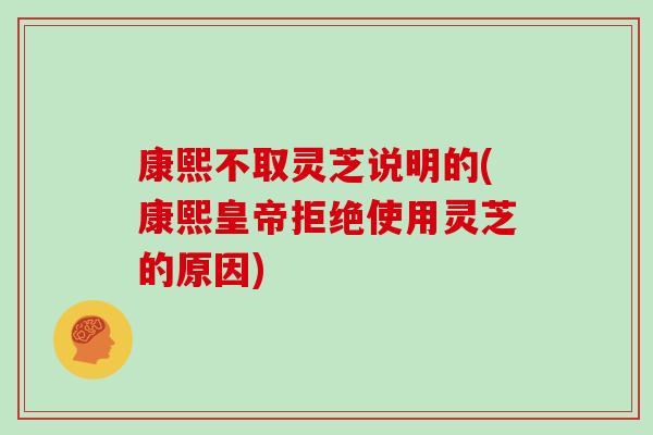 康熙不取灵芝说明的(康熙皇帝拒绝使用灵芝的原因)