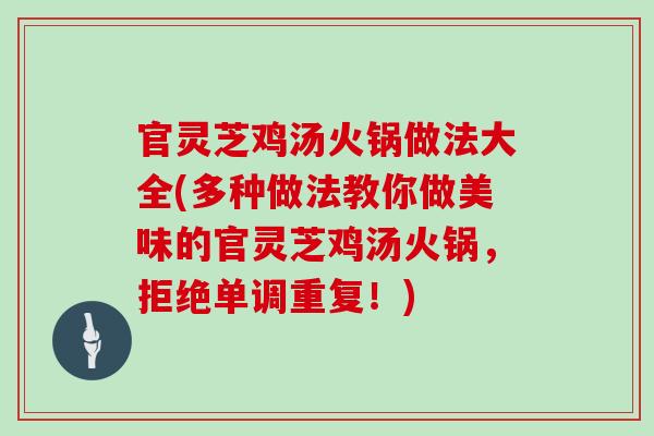 官灵芝鸡汤火锅做法大全(多种做法教你做美味的官灵芝鸡汤火锅，拒绝单调重复！)