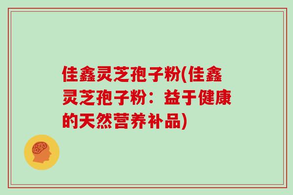 佳鑫灵芝孢子粉(佳鑫灵芝孢子粉：益于健康的天然营养补品)