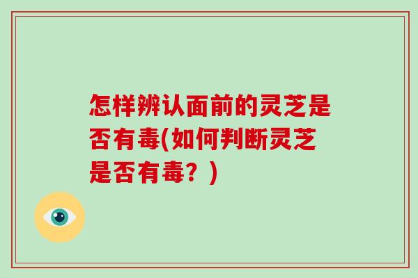 怎样辨认面前的灵芝是否有毒(如何判断灵芝是否有毒?)-第1张图片-灵芝大师 怎样辨认面前的灵芝是否有毒(如何判断灵芝是否有毒?)-第1张图片-灵芝大师