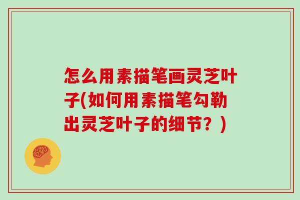 怎么用素描笔画灵芝叶子(如何用素描笔勾勒出灵芝叶子的细节？)