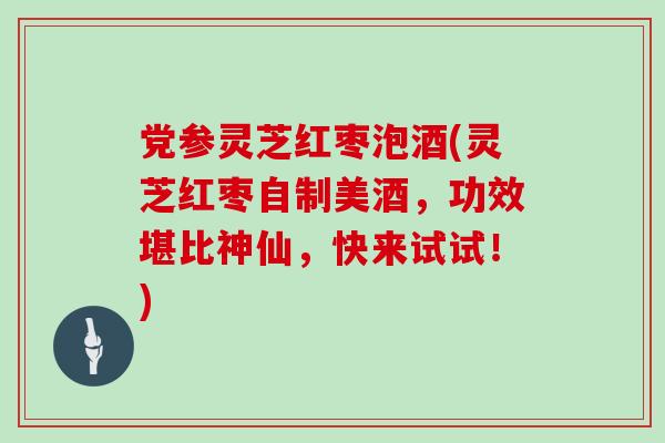 党参灵芝红枣泡酒(灵芝红枣自制美酒，功效堪比神仙，快来试试！)