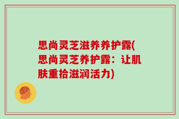思尚灵芝滋养养护露(思尚灵芝养护露:让肌肤重拾滋润活力)-第1张图片-灵芝大师 思尚灵芝滋养养护露(思尚灵芝养护露:让肌肤重拾滋润活力)-第1张图片-灵芝大师