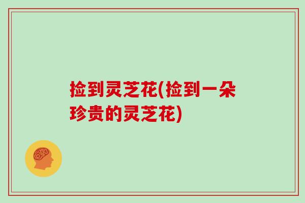 捡到灵芝花(捡到一朵珍贵的灵芝花)