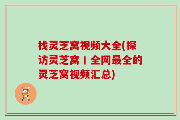 找灵芝窝视频大全(探访灵芝窝丨全网最全的灵芝窝视频汇总)