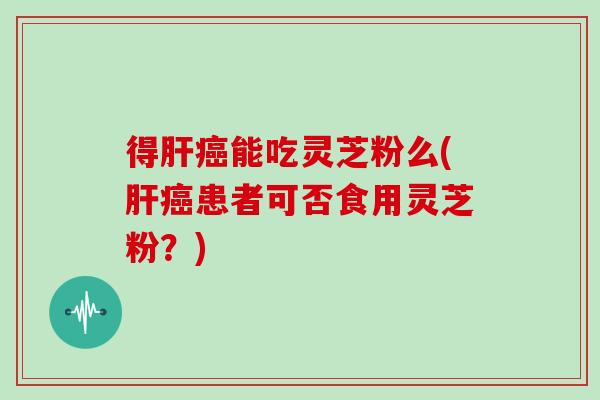 得肝癌能吃灵芝粉么(肝癌患者可否食用灵芝粉?)-第1张图片-灵芝大师 得肝癌能吃灵芝粉么(肝癌患者可否食用灵芝粉?)-第1张图片-灵芝大师