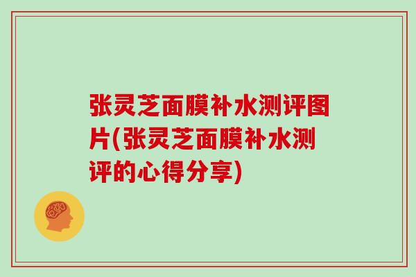 张灵芝面膜补水测评图片(张灵芝面膜补水测评的心得分享)