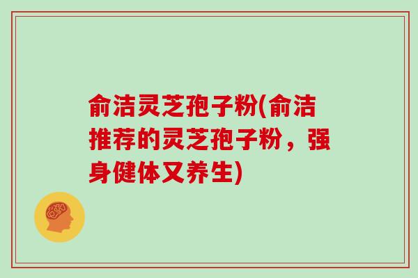 俞洁灵芝孢子粉(俞洁推荐的灵芝孢子粉,强身健体又养生)-第1张图片-灵芝大师 俞洁灵芝孢子粉(俞洁推荐的灵芝孢子粉,强身健体又养生)-第1张图片-灵芝大师