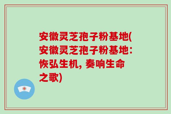 安徽灵芝孢子粉基地(安徽灵芝孢子粉基地:恢弘生机, 奏响生命之歌)-第1张图片-灵芝大师 安徽灵芝孢子粉基地(安徽灵芝孢子粉基地:恢弘生机, 奏响生命之歌)-第1张图片-灵芝大师