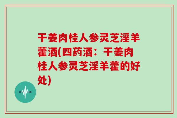 干姜肉桂人参灵芝淫羊藿酒(四药酒：干姜肉桂人参灵芝淫羊藿的好处)