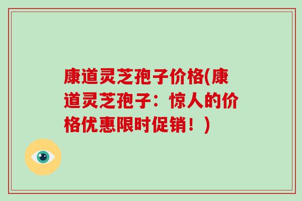 康道灵芝孢子价格(康道灵芝孢子：惊人的价格优惠限时促销！)