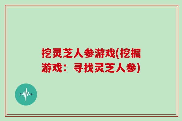 挖灵芝人参游戏(挖掘游戏：寻找灵芝人参)