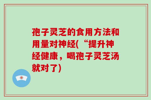 孢子灵芝的食用方法和用量对神经(“提升神经健康,喝孢子灵芝汤就对了)-第1张图片-灵芝大师 孢子灵芝的食用方法和用量对神经(“提升神经健康,喝孢子灵芝汤就对了)-第1张图片-灵芝大师