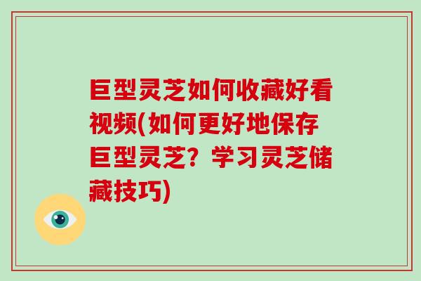 巨型灵芝如何收藏好看视频(如何更好地保存巨型灵芝？学习灵芝储藏技巧)