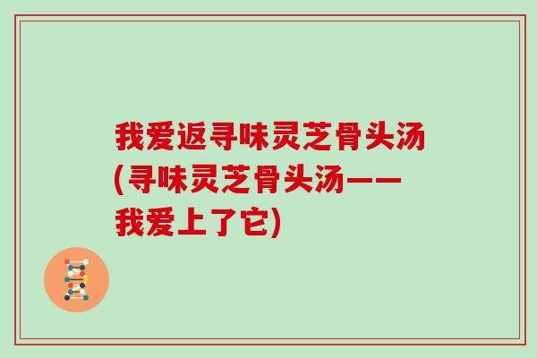 我爱返寻味灵芝骨头汤(寻味灵芝骨头汤——我爱上了它)