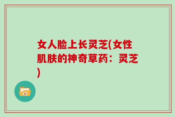 女人脸上长灵芝(女性肌肤的神奇草药：灵芝)