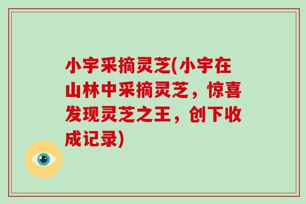 小宇采摘灵芝(小宇在山林中采摘灵芝,惊喜发现灵芝之王,创下收成记录)-第1张图片-灵芝大师 小宇采摘灵芝(小宇在山林中采摘灵芝,惊喜发现灵芝之王,创下收成记录)-第1张图片-灵芝大师