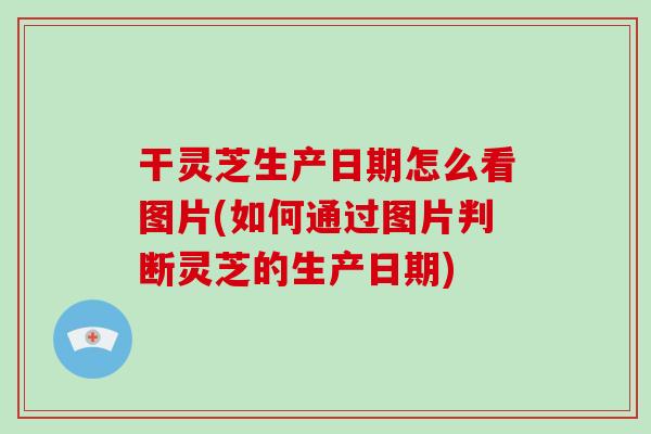 干灵芝生产日期怎么看图片(如何通过图片判断灵芝的生产日期)
