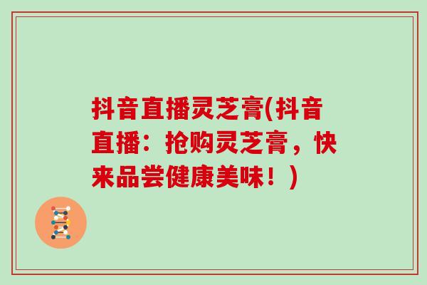 抖音直播灵芝膏(抖音直播：抢购灵芝膏，快来品尝健康美味！)