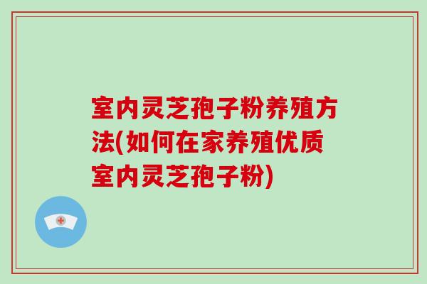 室内灵芝孢子粉养殖方法(如何在家养殖优质室内灵芝孢子粉)