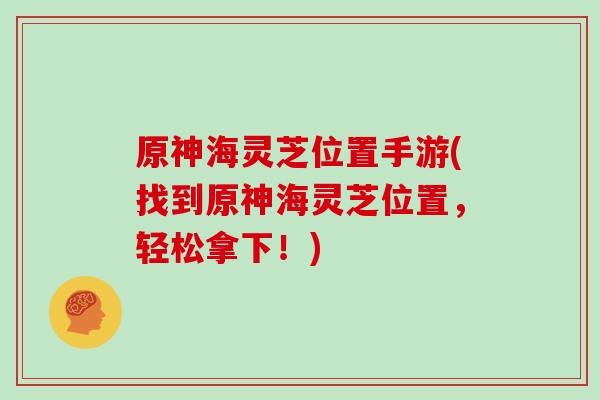 原神海灵芝位置手游(找到原神海灵芝位置，轻松拿下！)