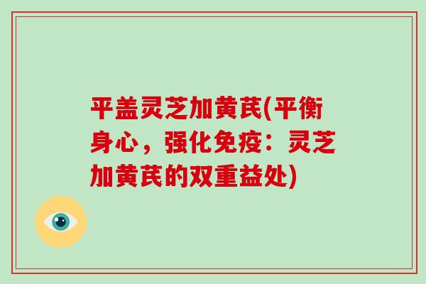 平盖灵芝加黄芪(平衡身心，强化免疫：灵芝加黄芪的双重益处)
