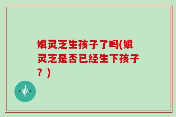 娘灵芝生孩子了吗(娘灵芝是否已经生下孩子？)