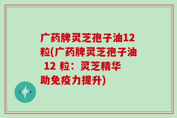 广药牌灵芝孢子油12粒(广药牌灵芝孢子油 12 粒：灵芝精华助免疫力提升)