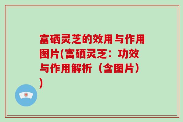 富硒灵芝的效用与作用图片(富硒灵芝：功效与作用解析（含图片）)