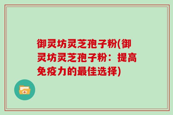 御灵坊灵芝孢子粉(御灵坊灵芝孢子粉：提高免疫力的最佳选择)