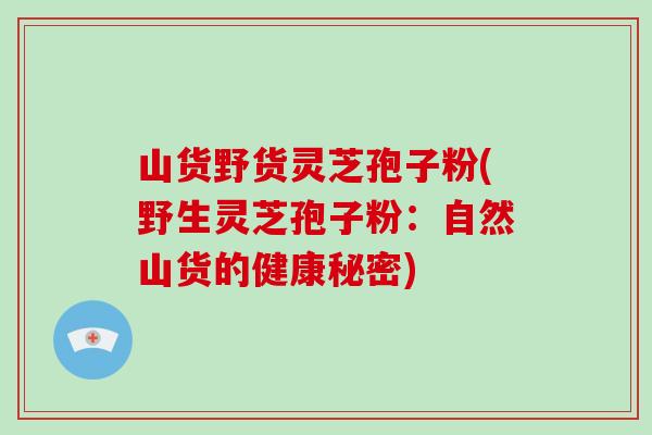 山货野货灵芝孢子粉(野生灵芝孢子粉：自然山货的健康秘密)