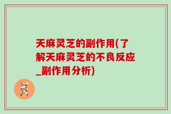 天麻灵芝的副作用(了解天麻灵芝的不良反应_副作用分析)