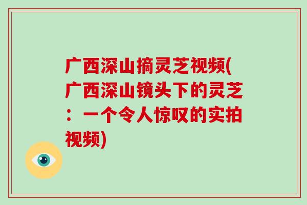 广西深山摘灵芝视频(广西深山镜头下的灵芝：一个令人惊叹的实拍视频)