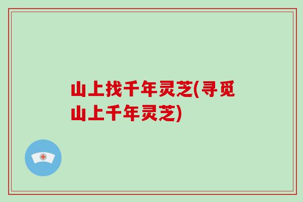 山上找千年灵芝(寻觅山上千年灵芝)